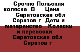 Срочно!Польская коляска 3В1  › Цена ­ 10 500 - Саратовская обл., Саратов г. Дети и материнство » Коляски и переноски   . Саратовская обл.,Саратов г.